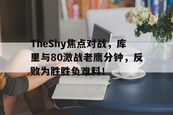 TheShy焦点对战，库里与80激战老鹰分钟，反败为胜胜负难料！的简单介绍-kaiyun中国官方版